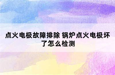 点火电极故障排除 锅炉点火电极坏了怎么检测